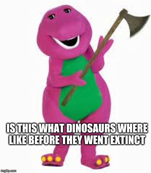 angry barney | IS THIS WHAT DINOSAURS WHERE LIKE BEFORE THEY WENT EXTINCT | image tagged in angry barney | made w/ Imgflip meme maker