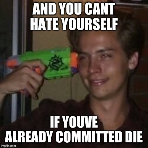commit die | AND YOU CANT HATE YOURSELF IF YOUVE ALREADY COMMITTED DIE | image tagged in commit die | made w/ Imgflip meme maker