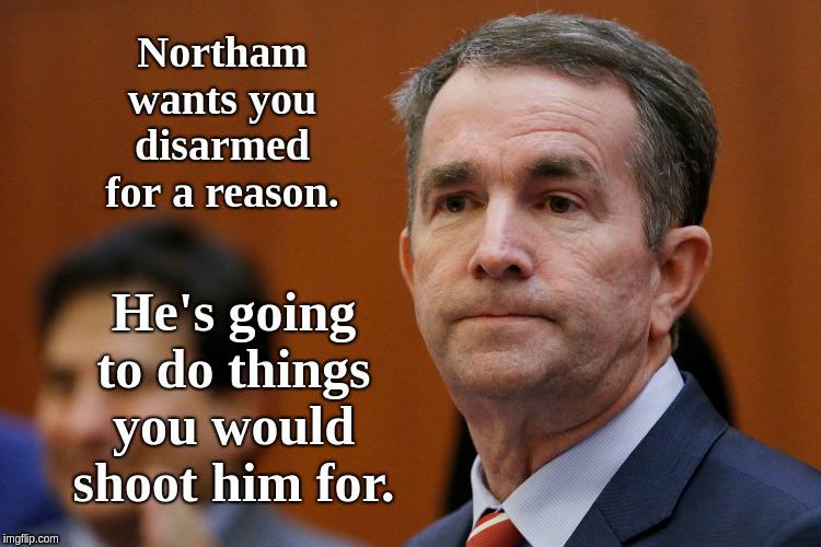 VA Governor Northam | Northam wants you disarmed for a reason. He's going to do things you would shoot him for. | image tagged in va governor northam | made w/ Imgflip meme maker