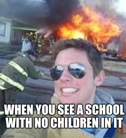 school burning down | WHEN YOU SEE A SCHOOL WITH NO CHILDREN IN IT | image tagged in school burning down | made w/ Imgflip meme maker