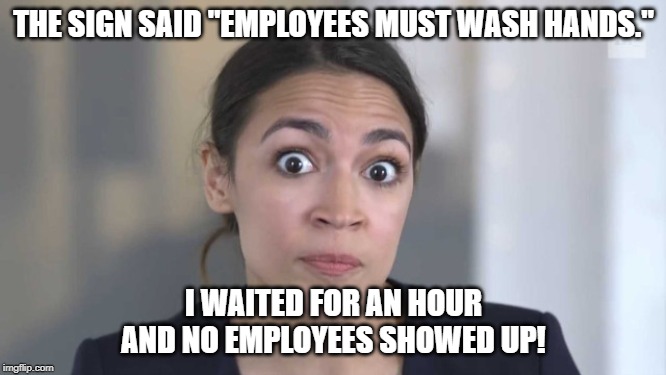 Crazy Alexandria Ocasio-Cortez | THE SIGN SAID "EMPLOYEES MUST WASH HANDS."; I WAITED FOR AN HOUR AND NO EMPLOYEES SHOWED UP! | image tagged in crazy alexandria ocasio-cortez | made w/ Imgflip meme maker