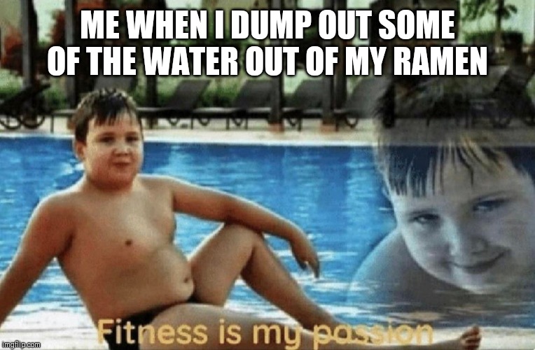 Fitness is my passion | ME WHEN I DUMP OUT SOME OF THE WATER OUT OF MY RAMEN | image tagged in fitness is my passion | made w/ Imgflip meme maker