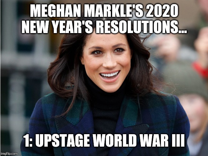 Meghan's resolutions | MEGHAN MARKLE'S 2020 NEW YEAR'S RESOLUTIONS... 1: UPSTAGE WORLD WAR III | image tagged in meghan markle,world war 3 | made w/ Imgflip meme maker