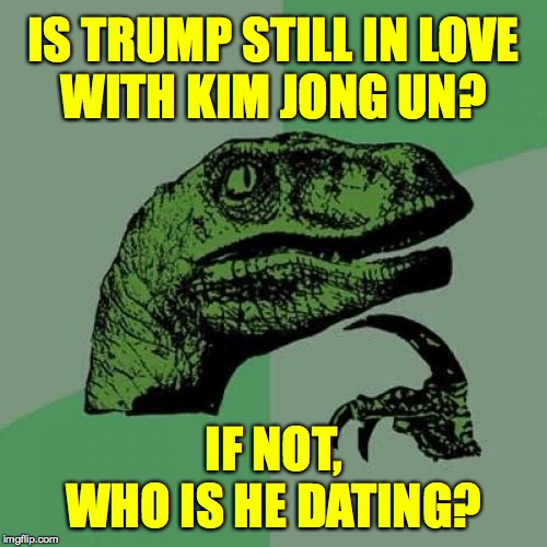 I know, I know it's not as "important" as who he's killing, but people wanna know  ( : | IS TRUMP STILL IN LOVE
WITH KIM JONG UN? IF NOT,
WHO IS HE DATING? | image tagged in memes,philosoraptor,bad date trump,kim jong un sad | made w/ Imgflip meme maker