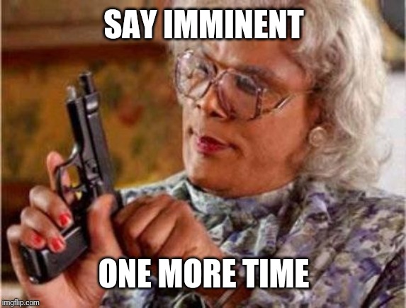 Madea | SAY IMMINENT; ONE MORE TIME | image tagged in madea | made w/ Imgflip meme maker