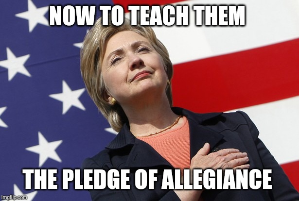 Hillary flag pledge  | NOW TO TEACH THEM THE PLEDGE OF ALLEGIANCE | image tagged in hillary flag pledge | made w/ Imgflip meme maker