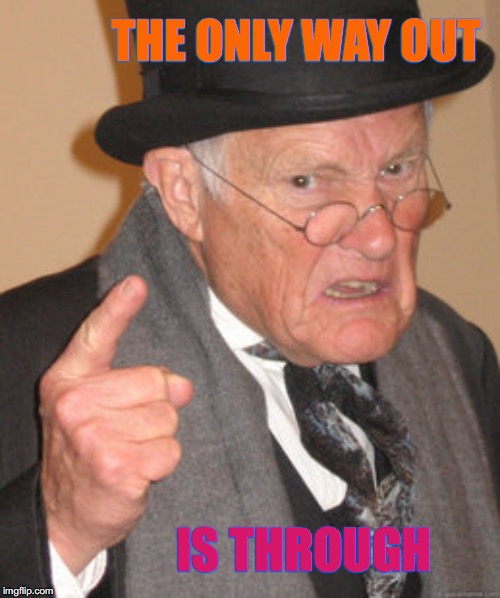 Angry Old Therapist | THE ONLY WAY OUT; IS THROUGH | image tagged in memes,back in my day,therapy,anger management,bah humbug,tough spongebob | made w/ Imgflip meme maker