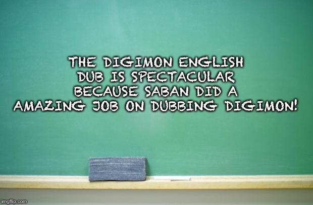 blank chalkboard | THE DIGIMON ENGLISH DUB IS SPECTACULAR BECAUSE SABAN DID A AMAZING JOB ON DUBBING DIGIMON! | image tagged in blank chalkboard | made w/ Imgflip meme maker