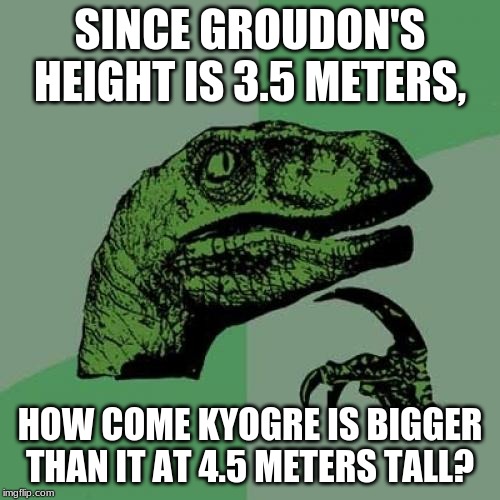 groudon and kyogre logic | SINCE GROUDON'S HEIGHT IS 3.5 METERS, HOW COME KYOGRE IS BIGGER THAN IT AT 4.5 METERS TALL? | image tagged in pokemon,philosoraptor | made w/ Imgflip meme maker