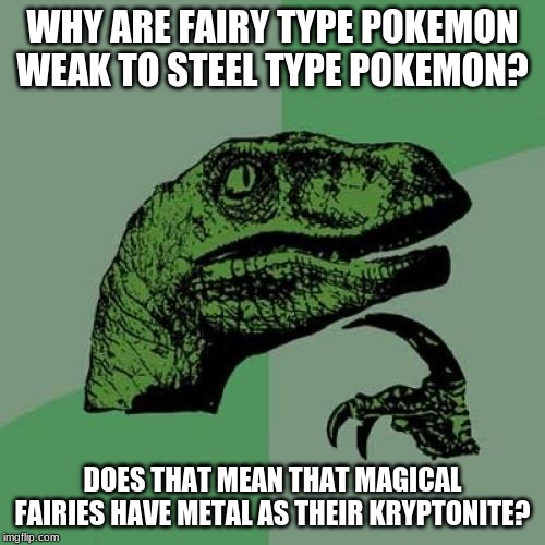 fairy type pokemon logic | WHY ARE FAIRY TYPE POKEMON WEAK TO STEEL TYPE POKEMON? DOES THAT MEAN THAT MAGICAL FAIRIES HAVE METAL AS THEIR KRYPTONITE? | image tagged in philosoraptor,pokemon | made w/ Imgflip meme maker