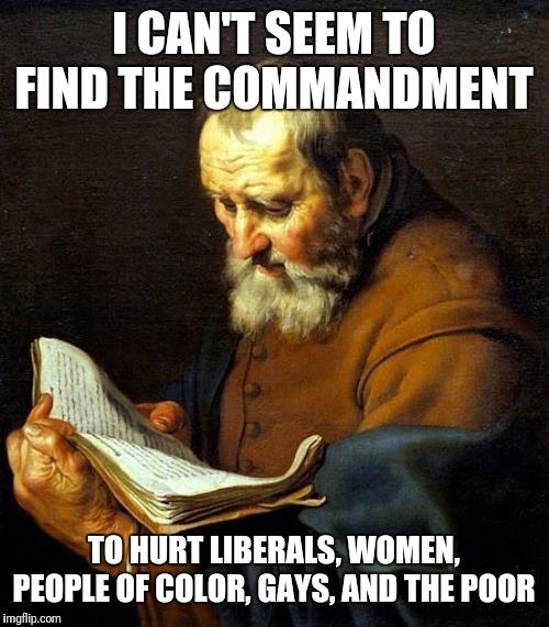 Oh bible  | I CAN'T SEEM TO FIND THE COMMANDMENT; TO HURT LIBERALS, WOMEN, PEOPLE OF COLOR, GAYS, AND THE POOR | image tagged in oh bible | made w/ Imgflip meme maker