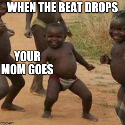 Third World Success Kid | WHEN THE BEAT DROPS; YOUR MOM GOES | image tagged in memes,third world success kid | made w/ Imgflip meme maker