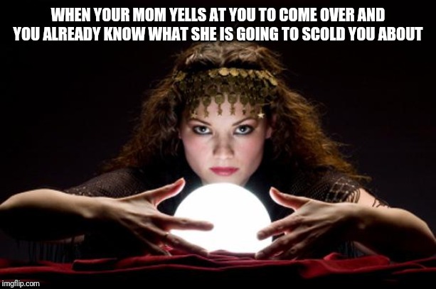 I am all powerful, even the future is shown to me. | WHEN YOUR MOM YELLS AT YOU TO COME OVER AND YOU ALREADY KNOW WHAT SHE IS GOING TO SCOLD YOU ABOUT | image tagged in fortune teller,memes,mind | made w/ Imgflip meme maker