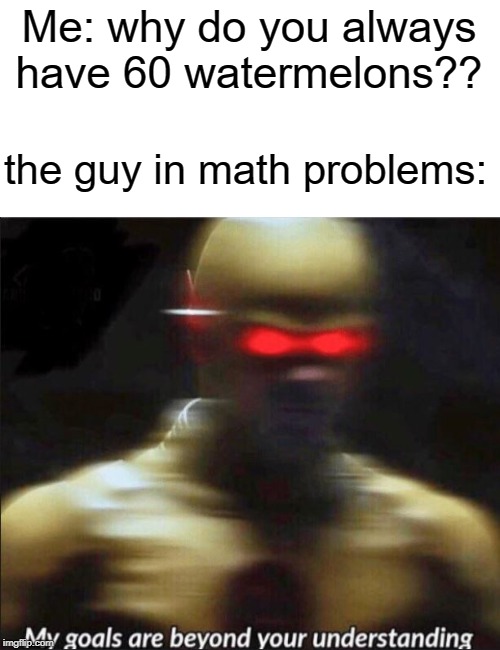 my goals are beyond your understanding | Me: why do you always have 60 watermelons?? the guy in math problems: | image tagged in my goals are beyond your understanding,funny,memes,watermelon,math | made w/ Imgflip meme maker