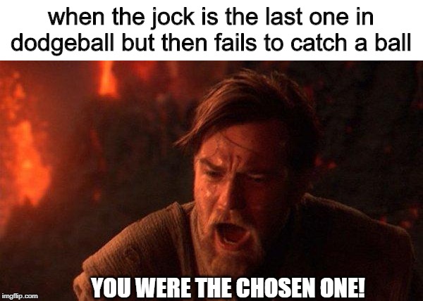 you were the chosen one | when the jock is the last one in dodgeball but then fails to catch a ball; YOU WERE THE CHOSEN ONE! | image tagged in memes,you were the chosen one star wars,dodgeball,pe | made w/ Imgflip meme maker