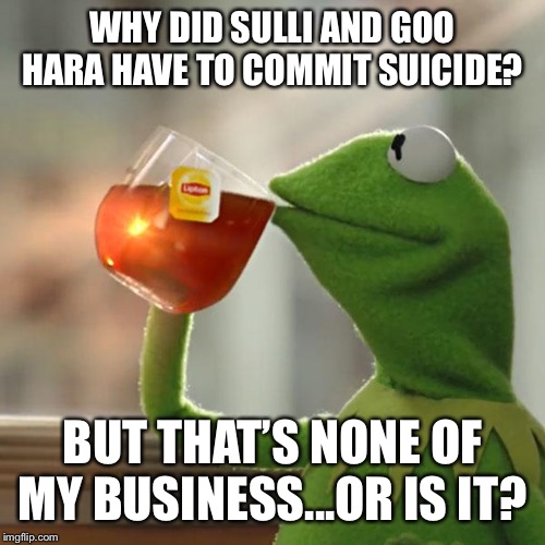 But That's None Of My Business Meme | WHY DID SULLI AND GOO HARA HAVE TO COMMIT SUICIDE? BUT THAT’S NONE OF MY BUSINESS...OR IS IT? | image tagged in memes,but thats none of my business,kermit the frog | made w/ Imgflip meme maker