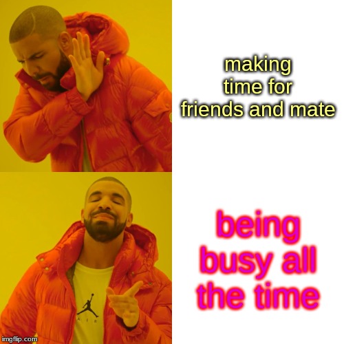 Drake Hotline Bling Meme | making time for friends and mate; being busy all the time | image tagged in memes,drake hotline bling | made w/ Imgflip meme maker