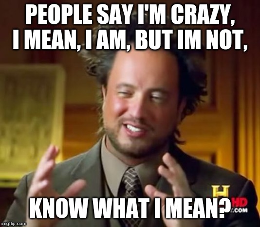 Ancient Aliens Meme | PEOPLE SAY I'M CRAZY, I MEAN, I AM, BUT IM NOT, KNOW WHAT I MEAN? | image tagged in memes,ancient aliens | made w/ Imgflip meme maker