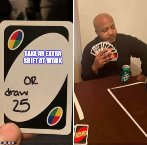 UNO Draw 25 Cards Meme | TAKE AN EXTRA SHIFT AT WORK | image tagged in uno dilemma | made w/ Imgflip meme maker