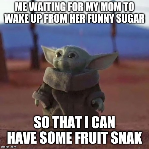 Baby Yoda | ME WAITING FOR MY MOM TO WAKE UP FROM HER FUNNY SUGAR; SO THAT I CAN HAVE SOME FRUIT SNAK | image tagged in baby yoda | made w/ Imgflip meme maker