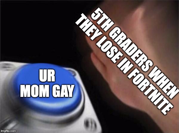 Blank Nut Button | 5TH GRADERS WHEN THEY LOSE IN FORTNITE; UR MOM GAY | image tagged in memes,blank nut button | made w/ Imgflip meme maker