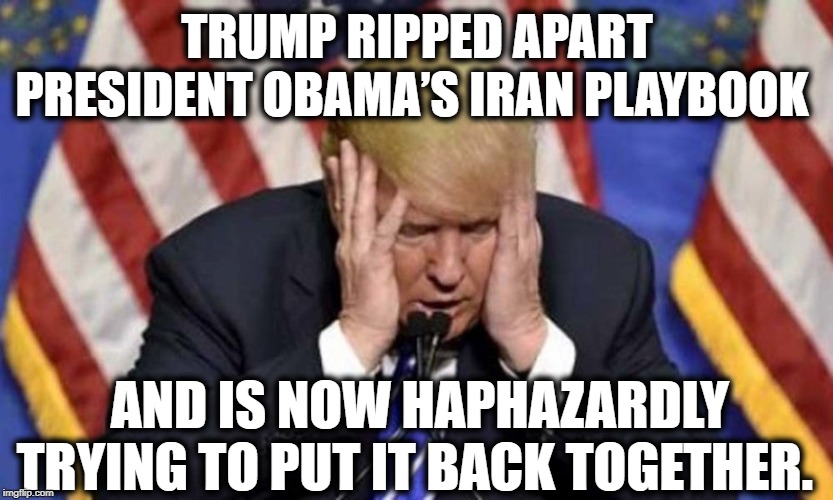 Way To Go, Mr. President! | TRUMP RIPPED APART PRESIDENT OBAMA’S IRAN PLAYBOOK; AND IS NOW HAPHAZARDLY TRYING TO PUT IT BACK TOGETHER. | image tagged in donald trump,iran,barack obama,impeach trump,traitor,stupid | made w/ Imgflip meme maker