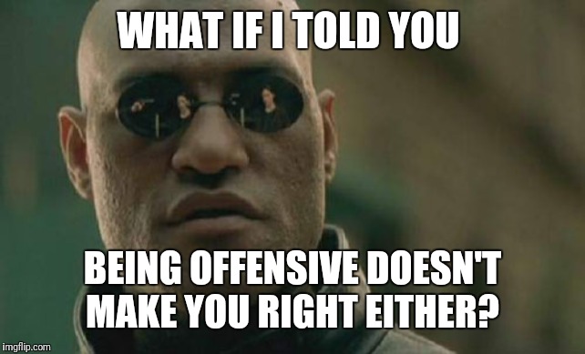 Matrix Morpheus | WHAT IF I TOLD YOU; BEING OFFENSIVE DOESN'T MAKE YOU RIGHT EITHER? | image tagged in memes,matrix morpheus | made w/ Imgflip meme maker