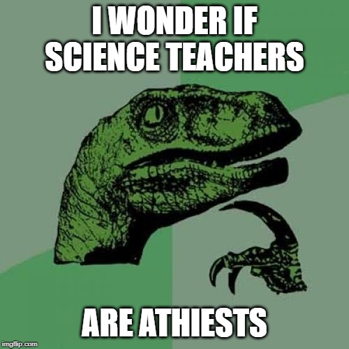 Philosoraptor Meme | I WONDER IF SCIENCE TEACHERS; ARE ATHIESTS | image tagged in memes,philosoraptor | made w/ Imgflip meme maker
