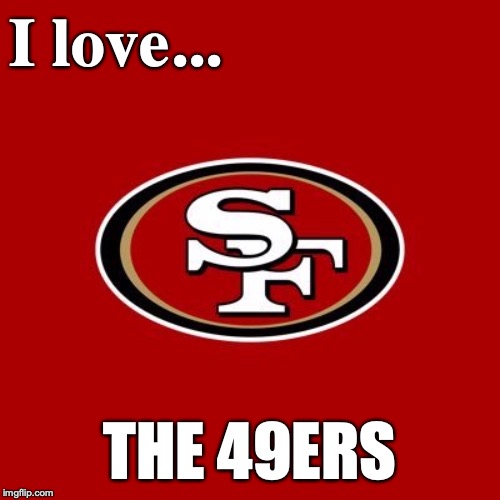 49ers | I love... THE 49ERS | image tagged in 49ers | made w/ Imgflip meme maker