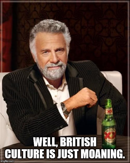 The Most Interesting Man In The World Meme | WELL, BRITISH CULTURE IS JUST MOANING. | image tagged in memes,the most interesting man in the world | made w/ Imgflip meme maker