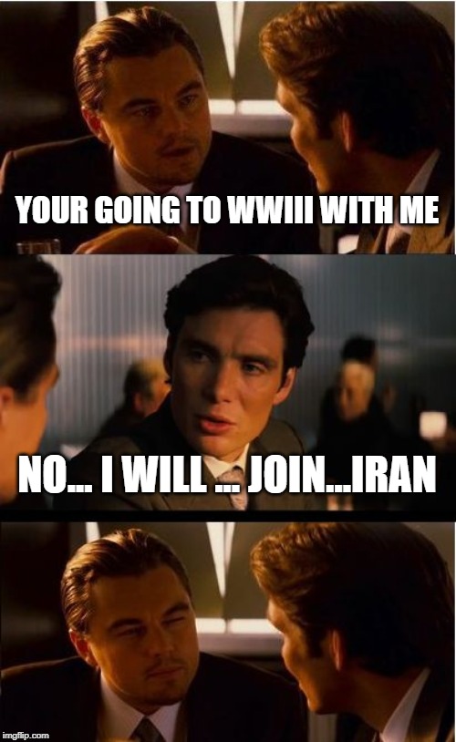 Inception | YOUR GOING TO WWIII WITH ME; NO... I WILL ... JOIN...IRAN | image tagged in memes,inception | made w/ Imgflip meme maker