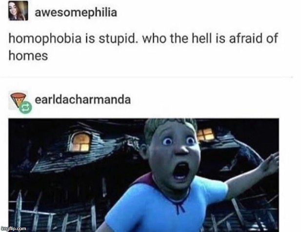 The only allowable form of homophobia. | image tagged in homophobia,monster house | made w/ Imgflip meme maker