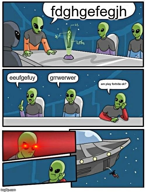 Alien Meeting Suggestion | fdghgefegjh; grrwerwer; eeufgefuy; am play fortnite ok? | image tagged in memes,alien meeting suggestion | made w/ Imgflip meme maker