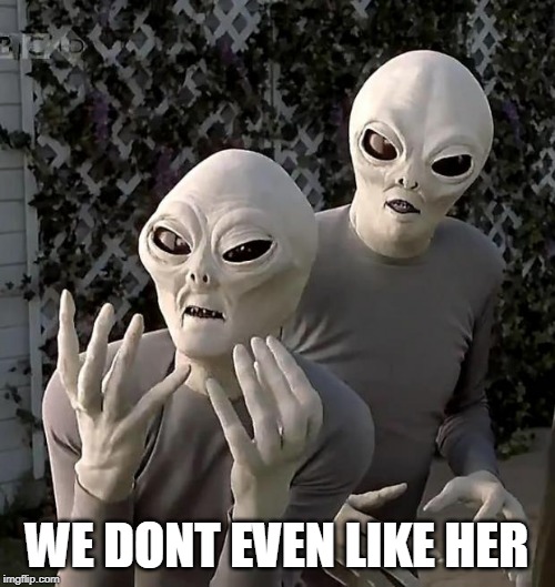 Aliens | WE DONT EVEN LIKE HER | image tagged in aliens | made w/ Imgflip meme maker