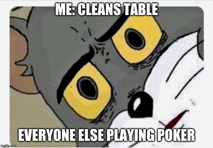 Disturbed Tom | ME: CLEANS TABLE; EVERYONE ELSE PLAYING POKER | image tagged in disturbed tom | made w/ Imgflip meme maker