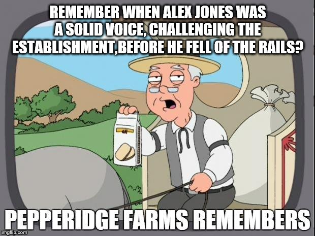 PEPPERIDGE FARMS REMEMBERS | REMEMBER WHEN ALEX JONES WAS A SOLID VOICE, CHALLENGING THE ESTABLISHMENT,BEFORE HE FELL OF THE RAILS? | image tagged in pepperidge farms remembers | made w/ Imgflip meme maker