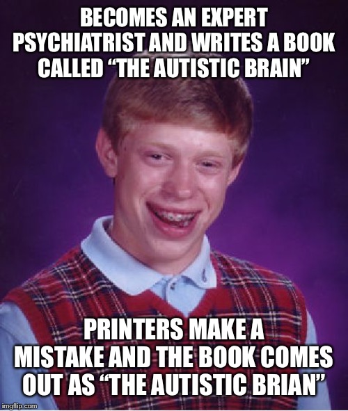 Bad Luck Brian Meme | BECOMES AN EXPERT PSYCHIATRIST AND WRITES A BOOK CALLED “THE AUTISTIC BRAIN”; PRINTERS MAKE A MISTAKE AND THE BOOK COMES OUT AS “THE AUTISTIC BRIAN” | image tagged in memes,bad luck brian | made w/ Imgflip meme maker