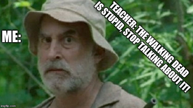 Angered Dale (TWD) | ME:; TEACHER: THE WALKING DEAD IS STUPID, STOP TALKING ABOUT IT! | image tagged in angered dale twd | made w/ Imgflip meme maker