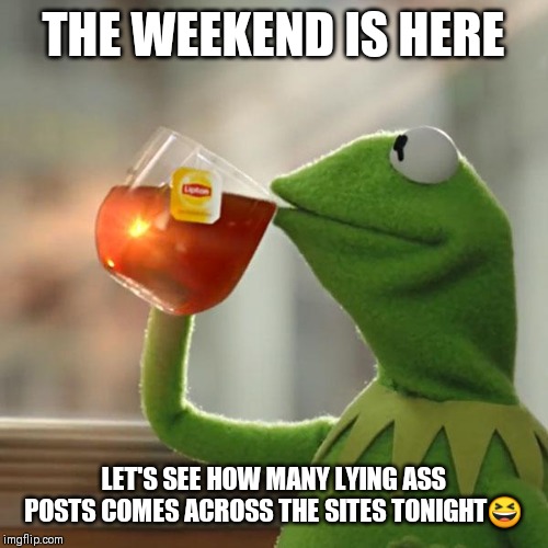 Jroc113 | THE WEEKEND IS HERE; LET'S SEE HOW MANY LYING ASS POSTS COMES ACROSS THE SITES TONIGHT😆 | image tagged in memes,but thats none of my business,kermit the frog | made w/ Imgflip meme maker