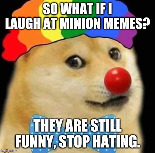 SO WHAT IF I LAUGH AT MINION MEMES? THEY ARE STILL FUNNY, STOP HATING. | image tagged in fun | made w/ Imgflip meme maker