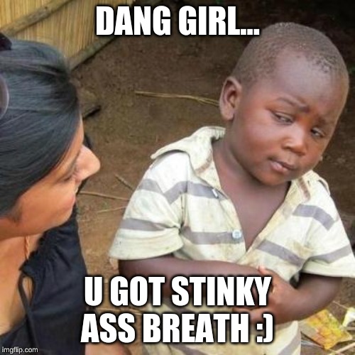 So You're Telling Me | DANG GIRL... U GOT STINKY ASS BREATH :) | image tagged in so you're telling me | made w/ Imgflip meme maker