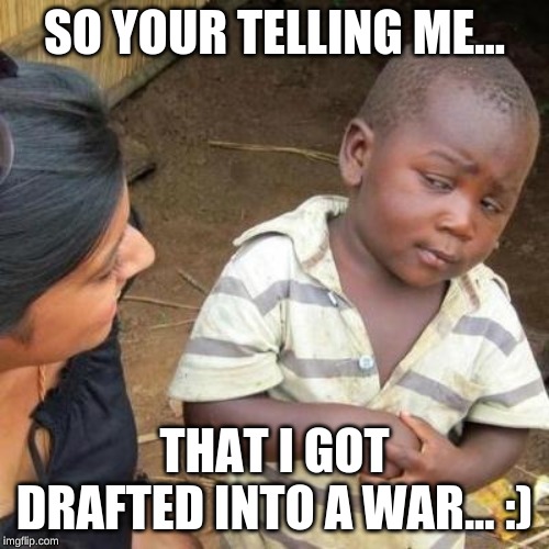 So You're Telling Me | SO YOUR TELLING ME... THAT I GOT DRAFTED INTO A WAR... :) | image tagged in so you're telling me | made w/ Imgflip meme maker