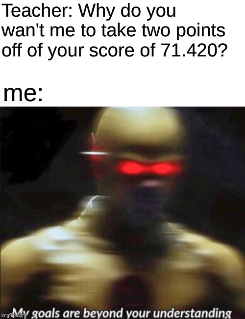 my goals are beyond your understanding | Teacher: Why do you wan't me to take two points off of your score of 71.420? me: | image tagged in my goals are beyond your understanding | made w/ Imgflip meme maker