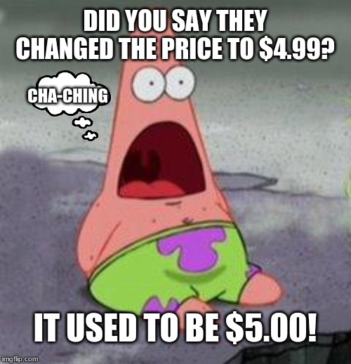 wow patrick | DID YOU SAY THEY CHANGED THE PRICE TO $4.99? CHA-CHING; IT USED TO BE $5.00! | image tagged in wow patrick | made w/ Imgflip meme maker