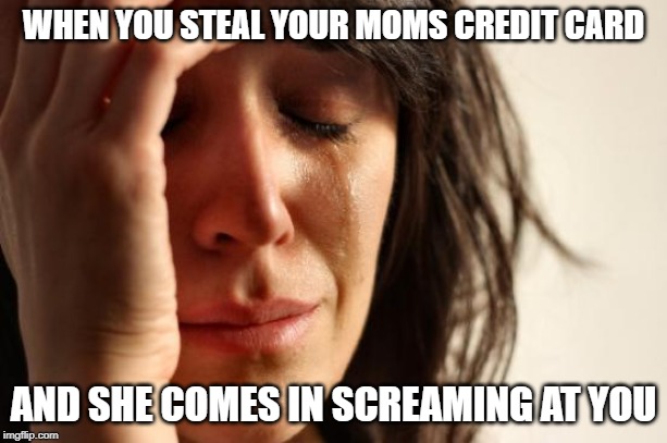 First World Problems Meme | WHEN YOU STEAL YOUR MOMS CREDIT CARD; AND SHE COMES IN SCREAMING AT YOU | image tagged in memes,first world problems | made w/ Imgflip meme maker