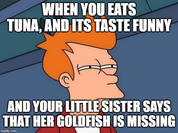 Futurama Fry Meme | WHEN YOU EATS TUNA, AND ITS TASTE FUNNY; AND YOUR LITTLE SISTER SAYS THAT HER GOLDFISH IS MISSING | image tagged in memes,futurama fry | made w/ Imgflip meme maker