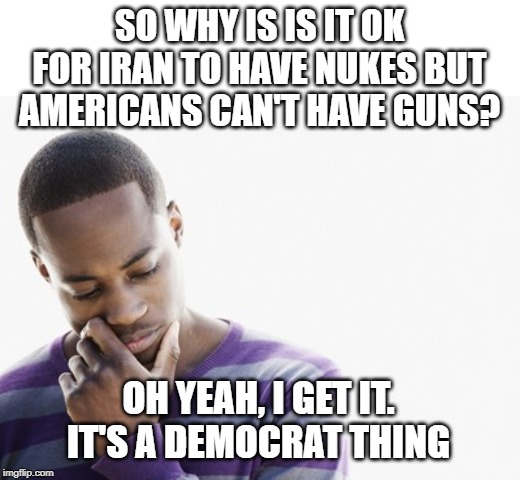 it's a Democrat thing | SO WHY IS IS IT OK FOR IRAN TO HAVE NUKES BUT AMERICANS CAN'T HAVE GUNS? OH YEAH, I GET IT. IT'S A DEMOCRAT THING | image tagged in thinking man,nukes,guns,2a | made w/ Imgflip meme maker