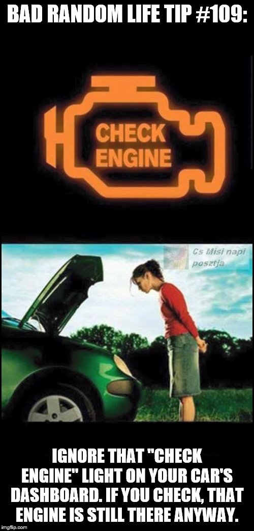 check engine | BAD RANDOM LIFE TIP #109:; IGNORE THAT "CHECK ENGINE" LIGHT ON YOUR CAR'S DASHBOARD. IF YOU CHECK, THAT ENGINE IS STILL THERE ANYWAY. | image tagged in check engine | made w/ Imgflip meme maker