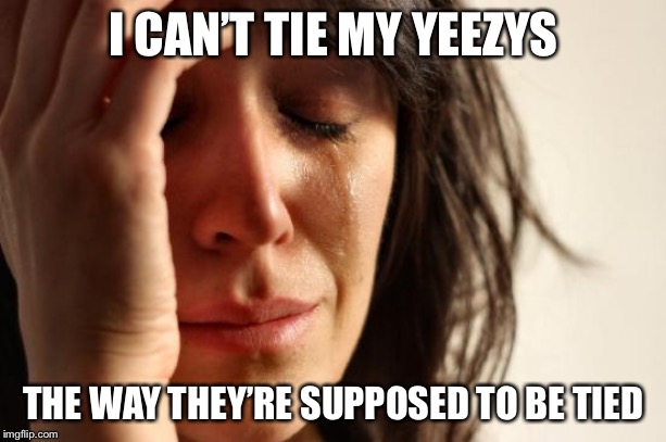 First World Problems Meme | I CAN’T TIE MY YEEZYS; THE WAY THEY’RE SUPPOSED TO BE TIED | image tagged in memes,first world problems | made w/ Imgflip meme maker