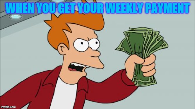 Shut Up And Take My Money Fry | WHEN YOU GET YOUR WEEKLY PAYMENT | image tagged in memes,shut up and take my money fry | made w/ Imgflip meme maker